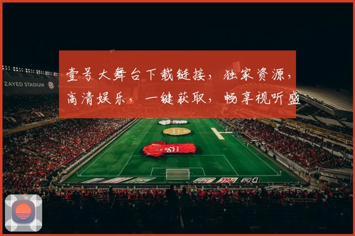 壹号大舞台下载链接，独家资源，高清娱乐，一键获取，畅享视听盛宴，必看