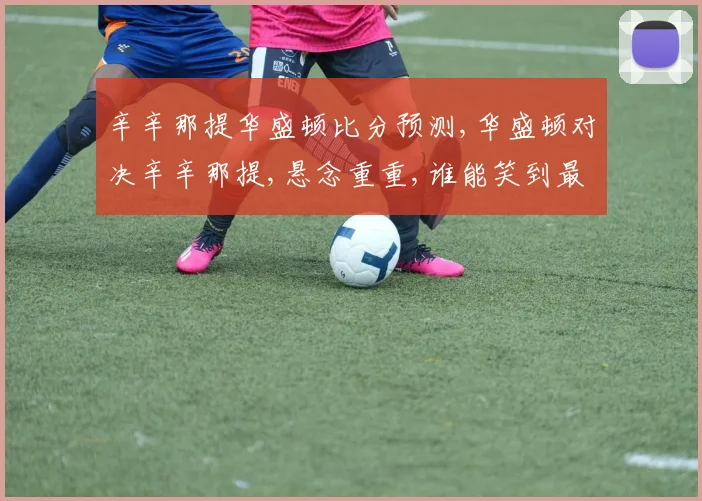 辛辛那提华盛顿比分预测,华盛顿对决辛辛那提,悬念重重,谁能笑到最后