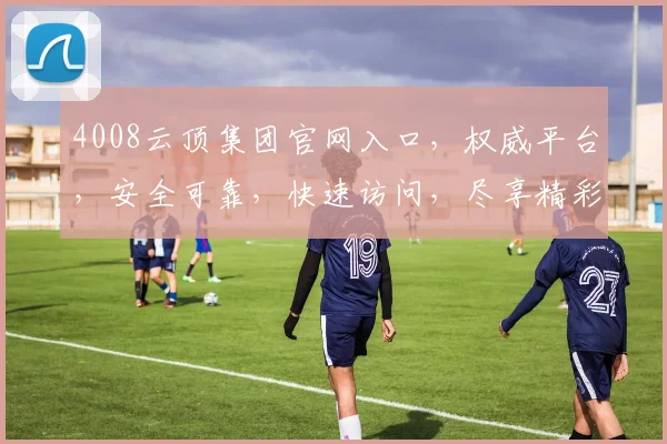 4008云顶集团官网入口，权威平台，安全可靠，快速访问，尽享精彩