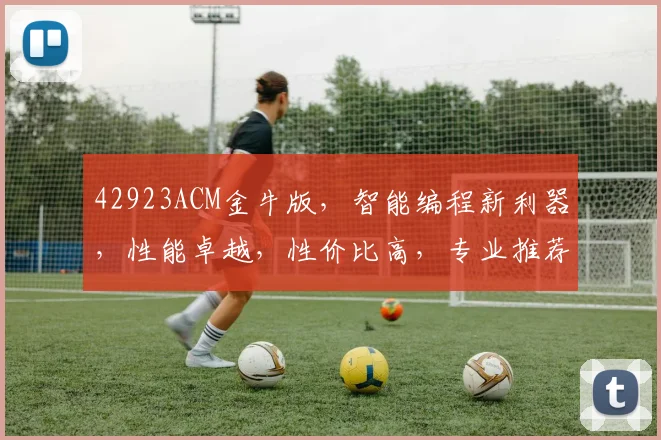 42923ACM金牛版，智能编程新利器，性能卓越，性价比高，专业推荐，不容错过