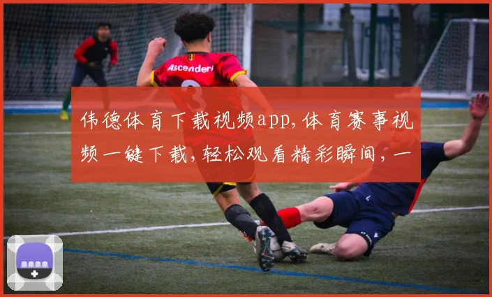 伟德体育下载视频app,体育赛事视频一键下载,轻松观看精彩瞬间,一触即达