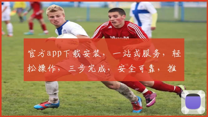 官方app下载安装，一站式服务，轻松操作，三步完成，安全可靠，推荐必下