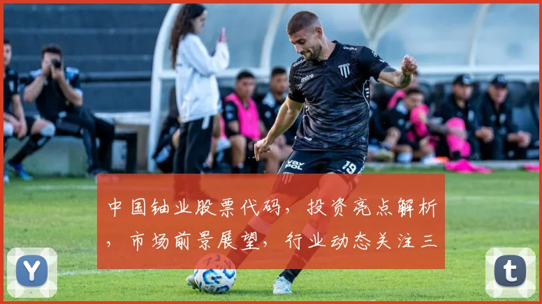 中国铀业股票代码，投资亮点解析，市场前景展望，行业动态关注三重聚焦