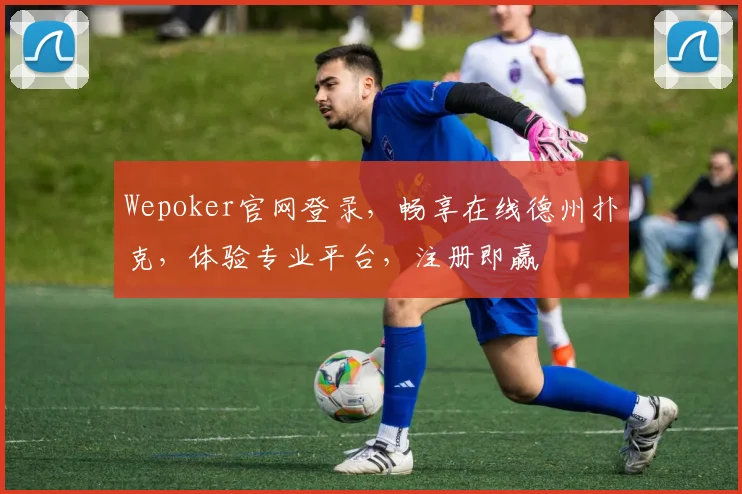 Wepoker官网登录，畅享在线德州扑克，体验专业平台，注册即赢