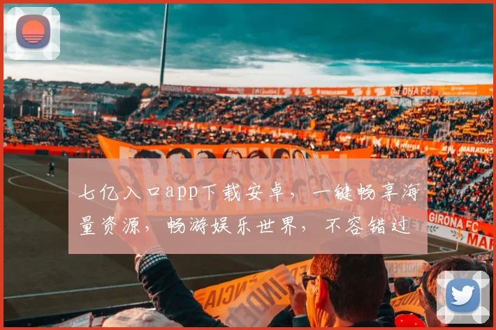 七亿入口app下载安卓，一键畅享海量资源，畅游娱乐世界，不容错过
