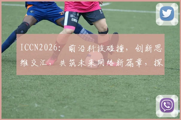 ICCN2026：前沿科技碰撞，创新思维交汇，共筑未来网络新篇章，探索无限可能。