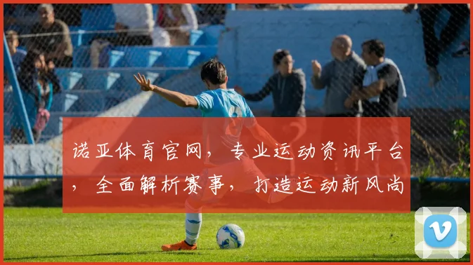 诺亚体育官网，专业运动资讯平台，全面解析赛事，打造运动新风尚，助您畅享健康生活