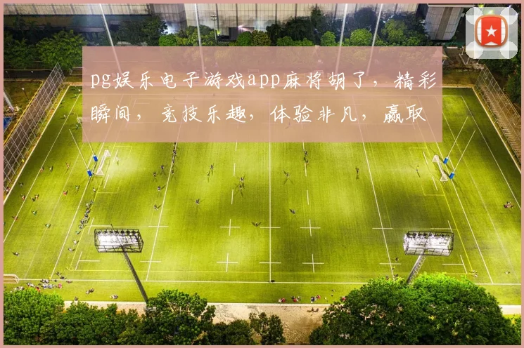 pg娱乐电子游戏app麻将胡了，精彩瞬间，竞技乐趣，体验非凡，赢取大奖
