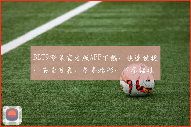 BET9登录官方版APP下载，快速便捷，安全可靠，尽享精彩，不容错过，立即下载