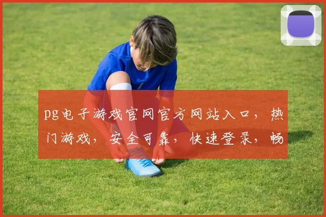 pg电子游戏官网官方网站入口，热门游戏，安全可靠，快速登录，畅玩不停，三重惊喜等你来