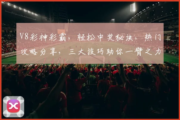 V8彩神彩霸，轻松中奖秘诀，热门攻略分享，三大技巧助你一臂之力，快来学起来