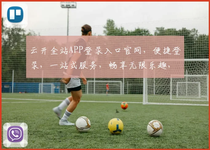 云开全站APP登录入口官网，便捷登录，一站式服务，畅享无限乐趣，快速体验